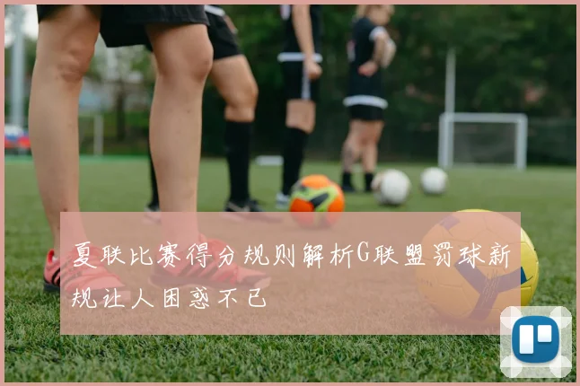 夏联比赛得分规则解析G联盟罚球新规让人困惑不已