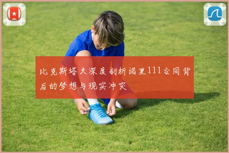 比克斯塔夫深度剖析诺里111合同背后的梦想与现实冲突