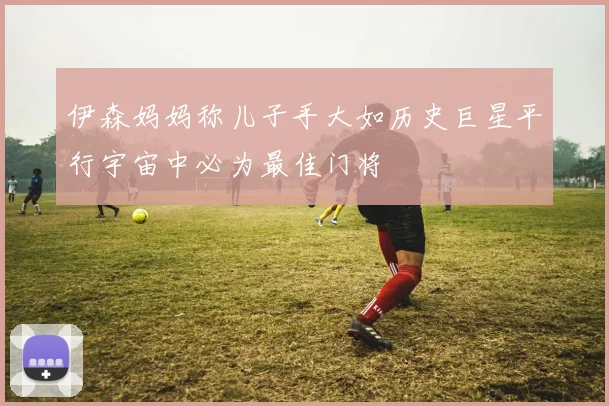 伊森妈妈称儿子手大如历史巨星平行宇宙中必为最佳门将