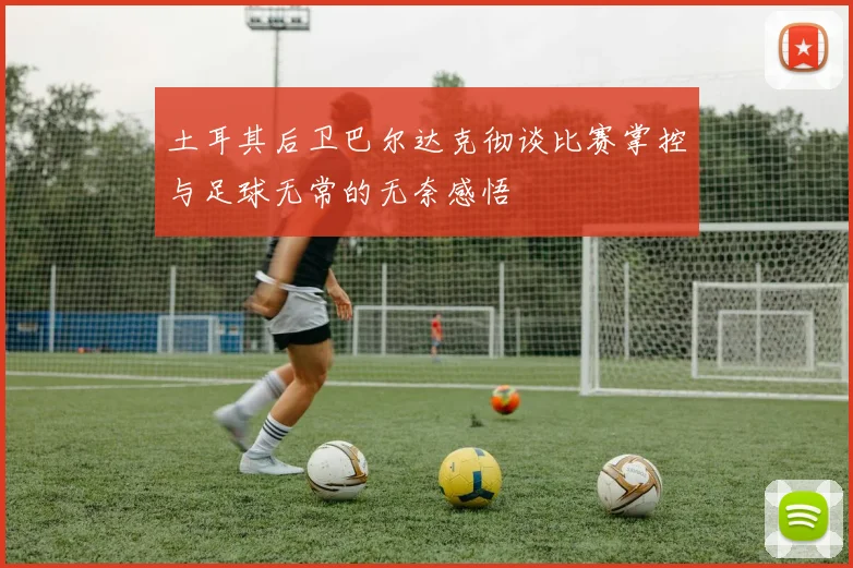 土耳其后卫巴尔达克彻谈比赛掌控与足球无常的无奈感悟