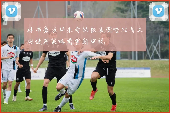 林书豪点评米奇执教表现哈珀与文班使用策略需重新审视