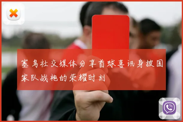 塞鸟社交媒体分享首球喜讯身披国家队战袍的荣耀时刻