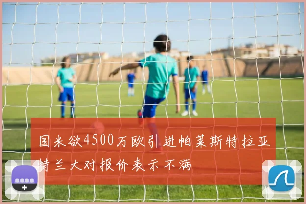 国米欲4500万欧引进帕莱斯特拉亚特兰大对报价表示不满