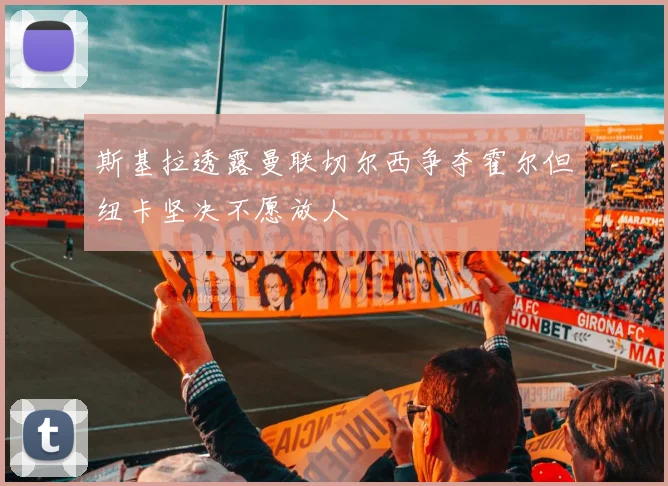 斯基拉透露曼联切尔西争夺霍尔但纽卡坚决不愿放人