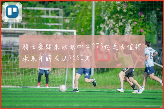 骑士豪赌米切尔四年273亿是否值得未来年薪或达7550万