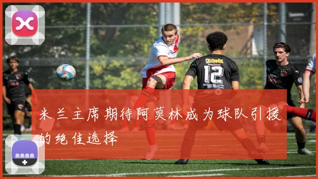 米兰主席期待阿莫林成为球队引援的绝佳选择