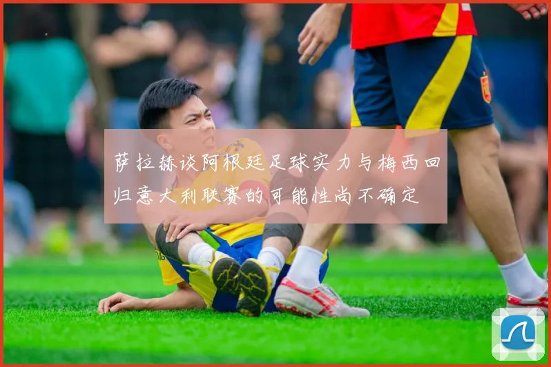 萨拉赫谈阿根廷足球实力与梅西回归意大利联赛的可能性尚不确定