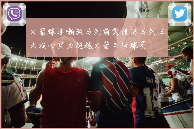 火箭球迷嘲讽马刺前需谨记马刺三大核心实力超越火箭年轻球员
