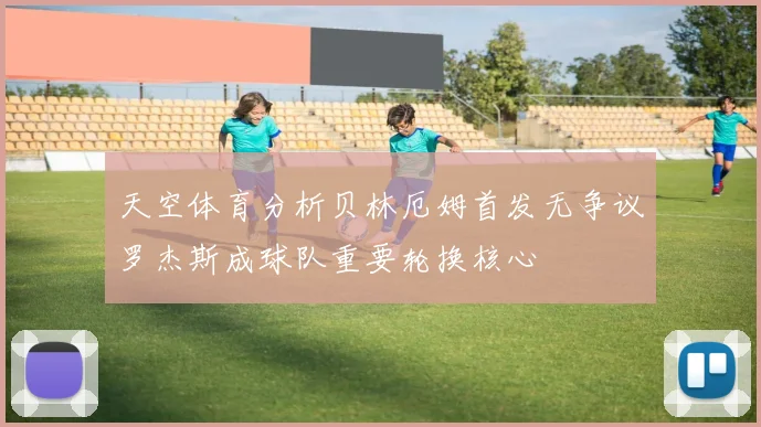 天空体育分析贝林厄姆首发无争议罗杰斯成球队重要轮换核心