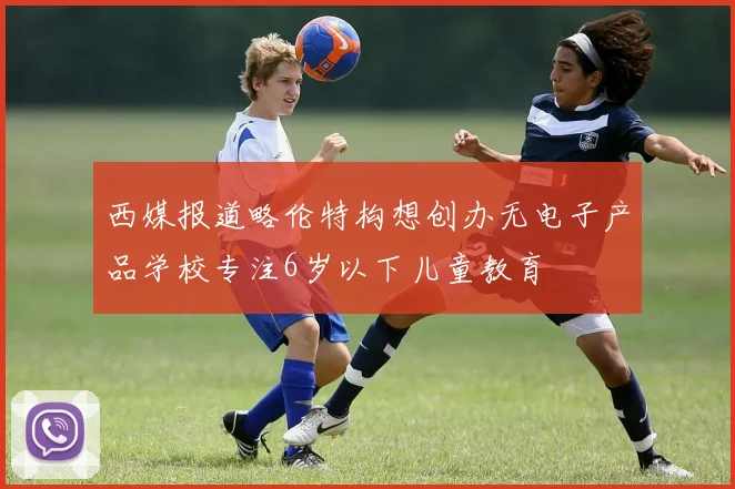西媒报道略伦特构想创办无电子产品学校专注6岁以下儿童教育