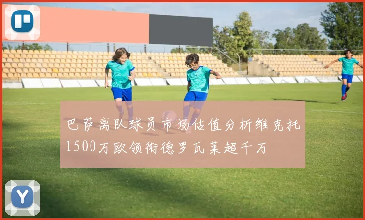 巴萨离队球员市场估值分析维克托1500万欧领衔德罗瓦莱超千万