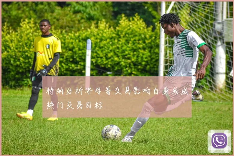 特纳分析字母哥交易影响自身或成热门交易目标