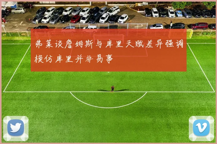 弗莱谈詹姆斯与库里天赋差异强调模仿库里并非易事