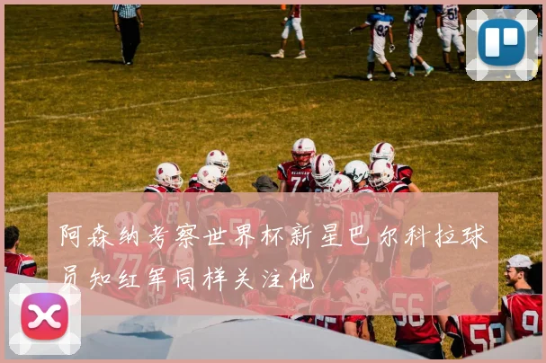 阿森纳考察世界杯新星巴尔科拉球员知红军同样关注他