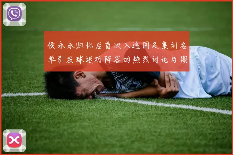 侯永永归化后首次入选国足集训名单引发球迷对阵容的热烈讨论与期待
